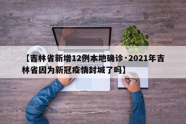 【吉林省新增12例本地确诊·2021年吉林省因为新冠疫情封城了吗】