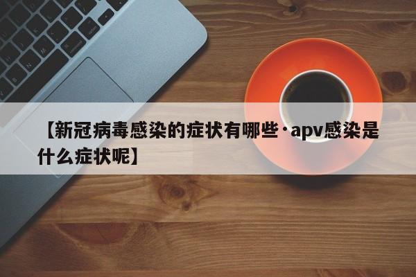 【新冠病毒感染的症状有哪些·apv感染是什么症状呢】