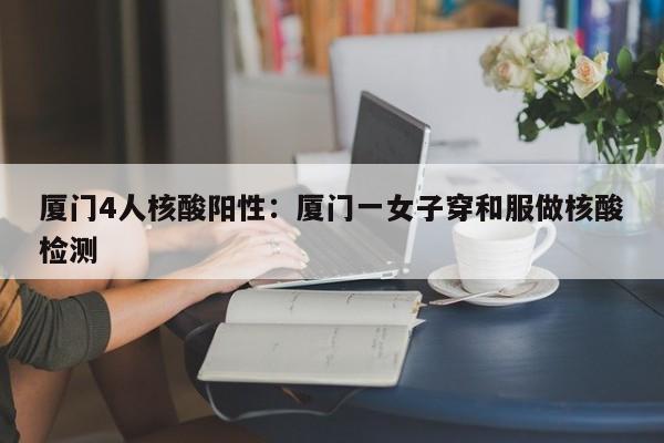 厦门4人核酸阳性：厦门一女子穿和服做核酸检测