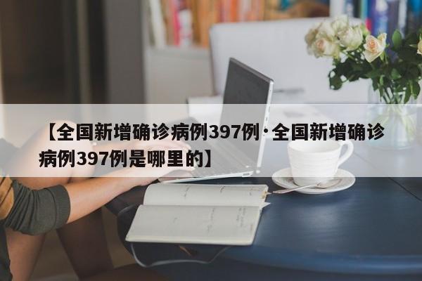【全国新增确诊病例397例·全国新增确诊病例397例是哪里的】