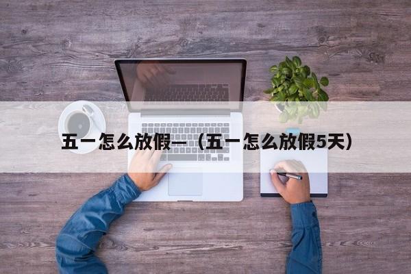 五一怎么放假—（五一怎么放假5天）