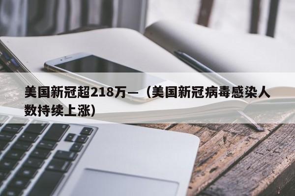 美国新冠超218万—（美国新冠病毒感染人数持续上涨）
