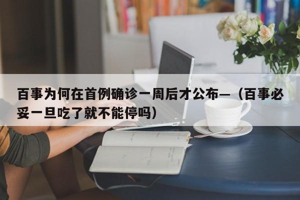 百事为何在首例确诊一周后才公布—（百事必妥一旦吃了就不能停吗）