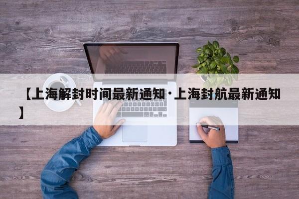 【上海解封时间最新通知·上海封航最新通知】