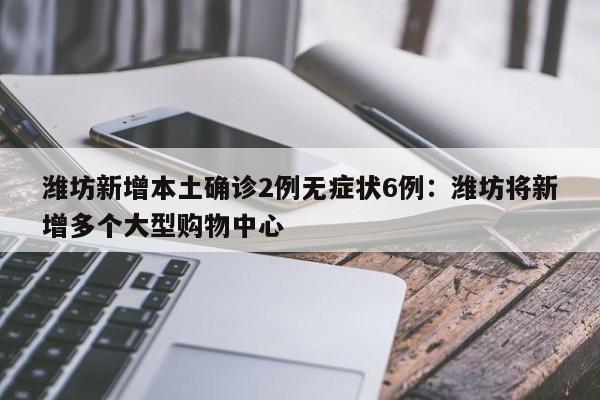 潍坊新增本土确诊2例无症状6例：潍坊将新增多个大型购物中心