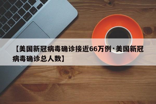 【美国新冠病毒确诊接近66万例·美国新冠病毒确诊总人数】