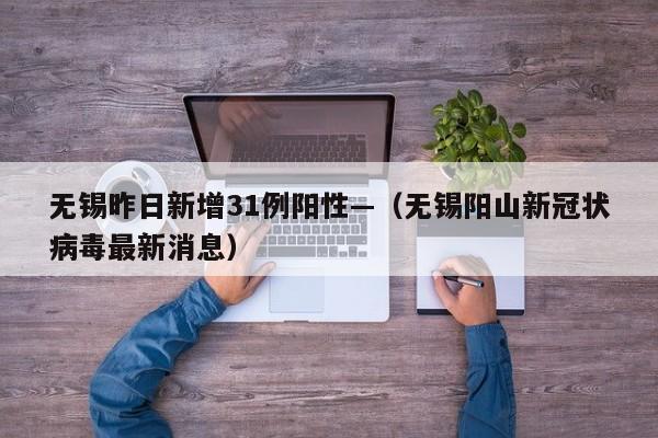 无锡昨日新增31例阳性—（无锡阳山新冠状病毒最新消息）