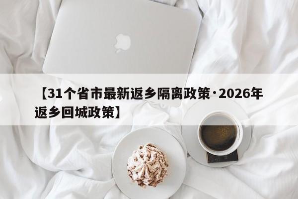 【31个省市最新返乡隔离政策·2026年返乡回城政策】