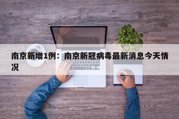 南京新增1例：南京新冠病毒最新消息今天情况