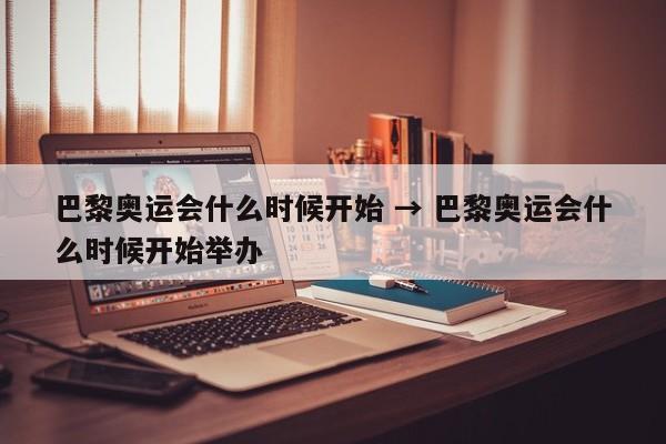 巴黎奥运会什么时候开始 → 巴黎奥运会什么时候开始举办