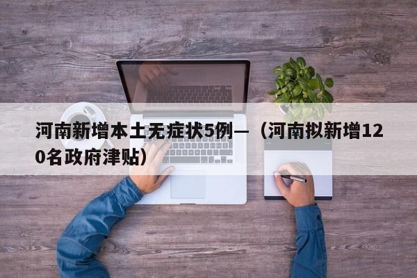 河南新增本土无症状5例—（河南拟新增120名政府津贴）