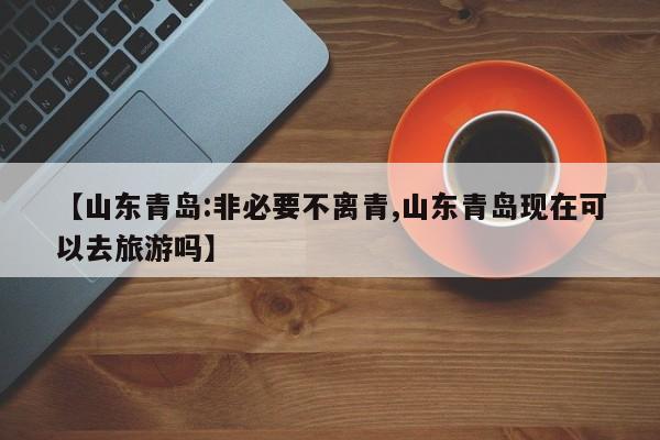 【山东青岛:非必要不离青,山东青岛现在可以去旅游吗】