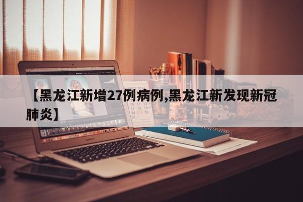 【黑龙江新增27例病例,黑龙江新发现新冠肺炎】