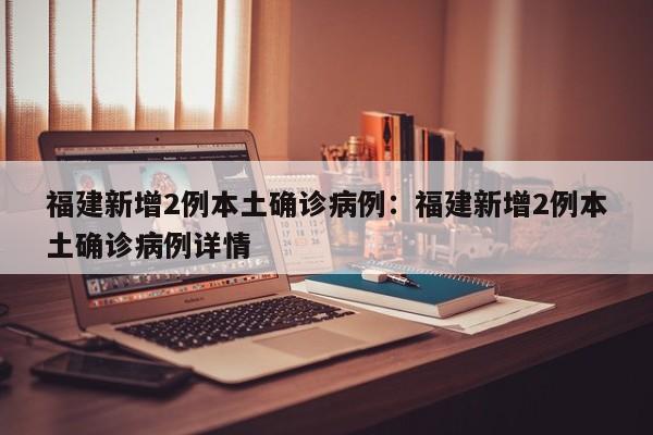 福建新增2例本土确诊病例：福建新增2例本土确诊病例详情