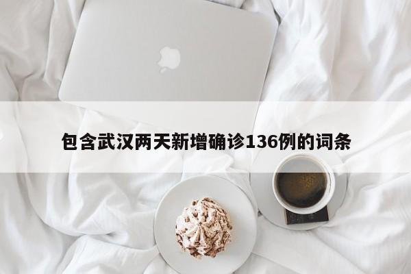 包含武汉两天新增确诊136例的词条