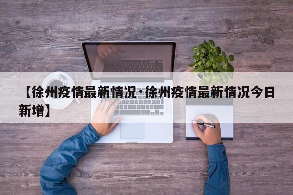 【徐州疫情最新情况·徐州疫情最新情况今日新增】