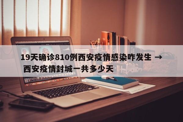 19天确诊810例西安疫情感染咋发生 → 西安疫情封城一共多少天