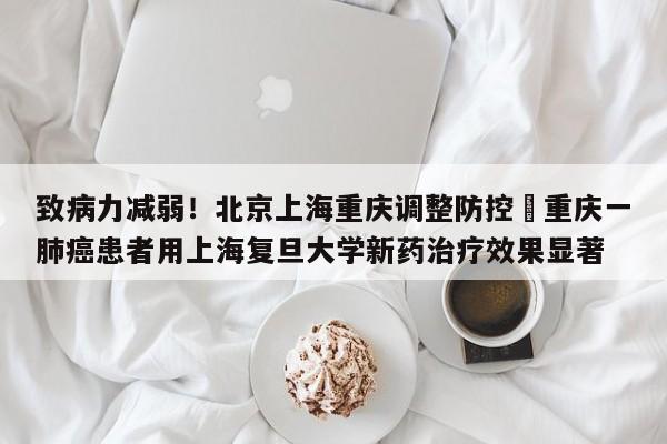 致病力减弱！北京上海重庆调整防控›重庆一肺癌患者用上海复旦大学新药治疗效果显著