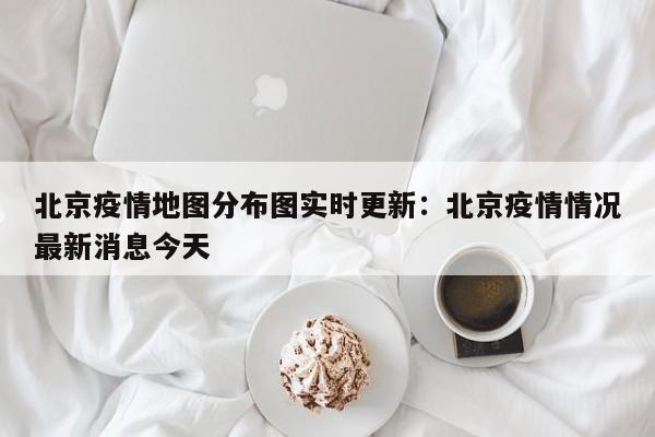 北京疫情地图分布图实时更新：北京疫情情况最新消息今天