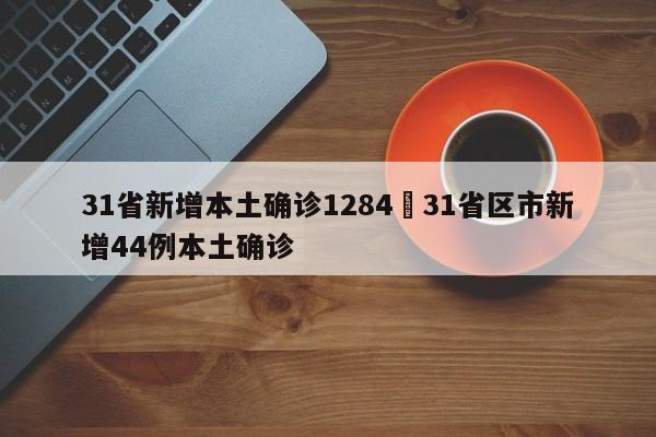 31省新增本土确诊1284›31省区市新增44例本土确诊