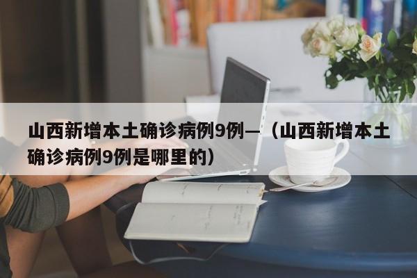 山西新增本土确诊病例9例—（山西新增本土确诊病例9例是哪里的）