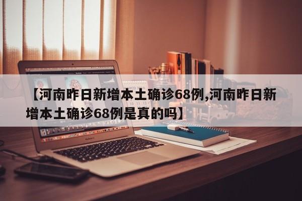 【河南昨日新增本土确诊68例,河南昨日新增本土确诊68例是真的吗】