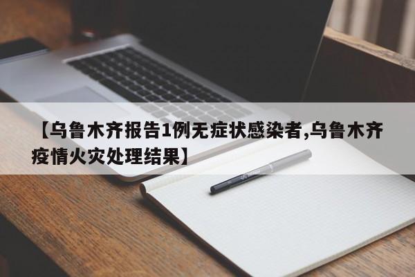 【乌鲁木齐报告1例无症状感染者,乌鲁木齐疫情火灾处理结果】