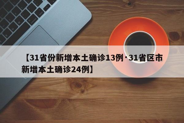【31省份新增本土确诊13例·31省区市新增本土确诊24例】
