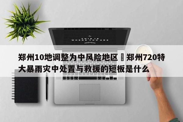 郑州10地调整为中风险地区›郑州720特大暴雨灾中处置与救援的短板是什么