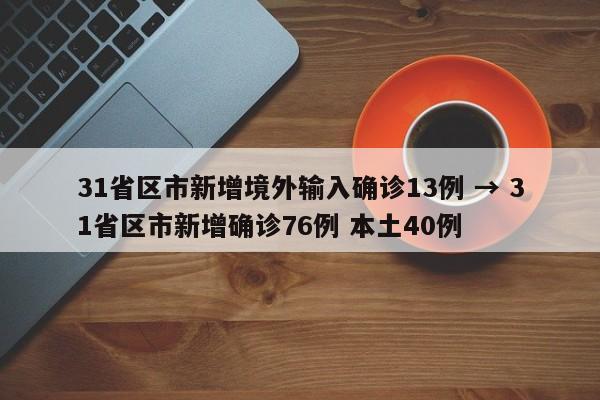 31省区市新增境外输入确诊13例 → 31省区市新增确诊76例 本土40例