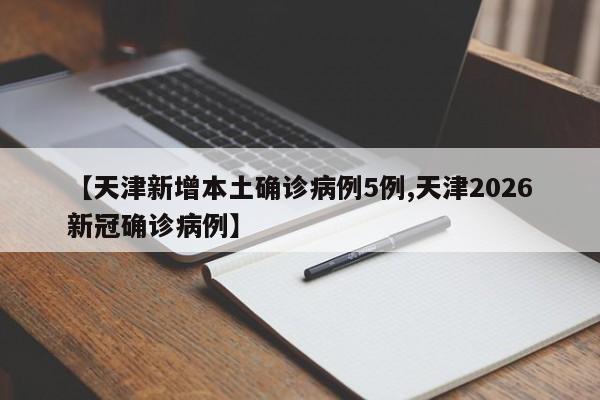 【天津新增本土确诊病例5例,天津2026新冠确诊病例】