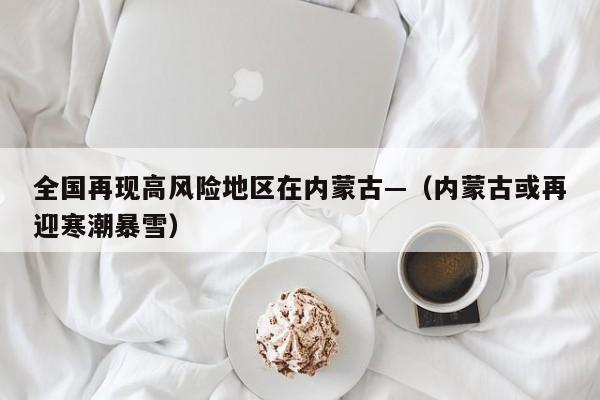 全国再现高风险地区在内蒙古—（内蒙古或再迎寒潮暴雪）