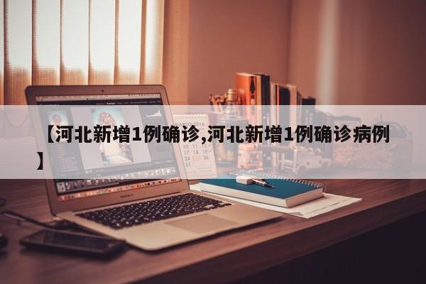 【河北新增1例确诊,河北新增1例确诊病例】