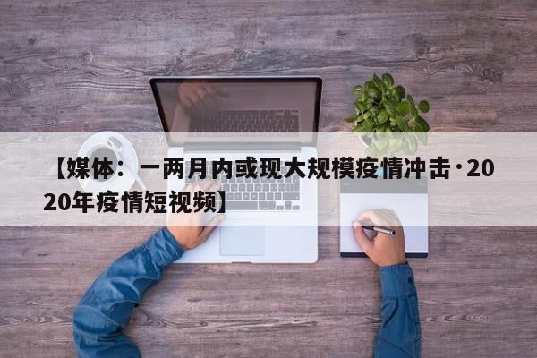 【媒体：一两月内或现大规模疫情冲击·2020年疫情短视频】