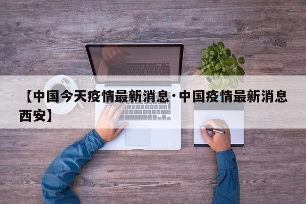 【中国今天疫情最新消息·中国疫情最新消息西安】