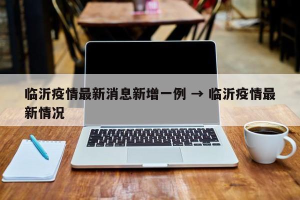 临沂疫情最新消息新增一例 → 临沂疫情最新情况