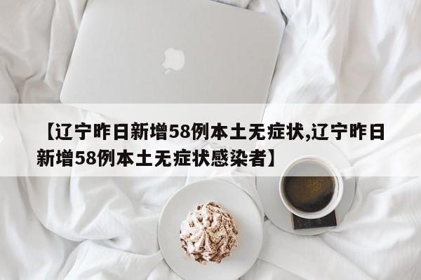 【辽宁昨日新增58例本土无症状,辽宁昨日新增58例本土无症状感染者】