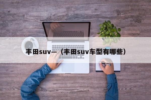 丰田suv—（丰田suv车型有哪些）