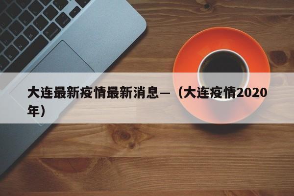 大连最新疫情最新消息—（大连疫情2020年）