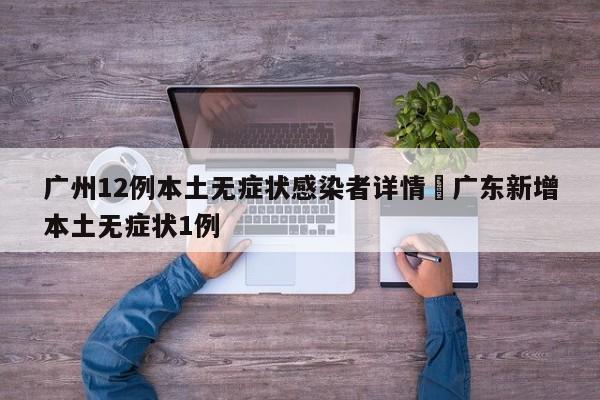 广州12例本土无症状感染者详情›广东新增本土无症状1例