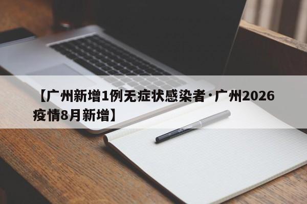 【广州新增1例无症状感染者·广州2026疫情8月新增】