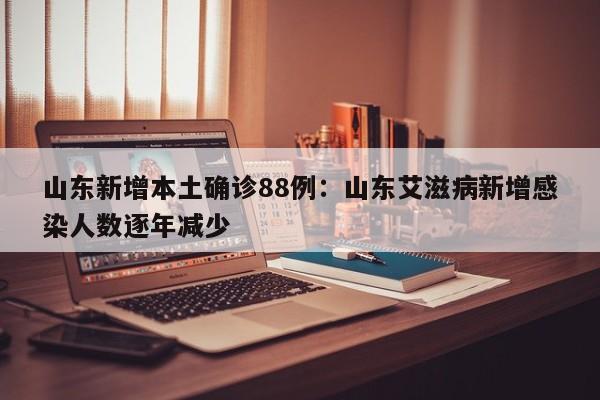 山东新增本土确诊88例：山东艾滋病新增感染人数逐年减少