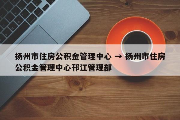 扬州市住房公积金管理中心 → 扬州市住房公积金管理中心邗江管理部