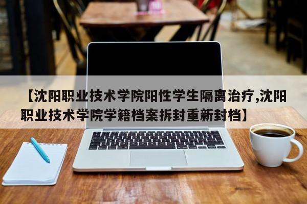 【沈阳职业技术学院阳性学生隔离治疗,沈阳职业技术学院学籍档案拆封重新封档】