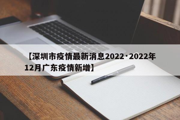 【深圳市疫情最新消息2022·2022年12月广东疫情新增】