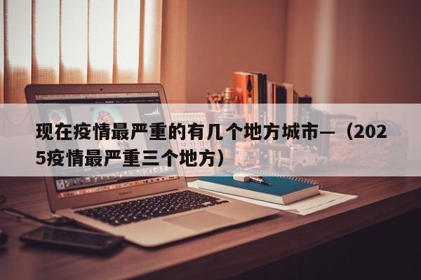 现在疫情最严重的有几个地方城市—（2025疫情最严重三个地方）
