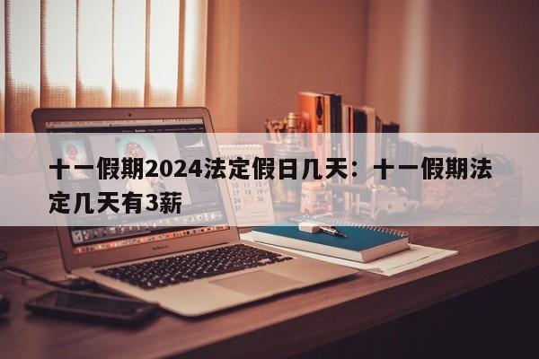 十一假期2024法定假日几天：十一假期法定几天有3薪