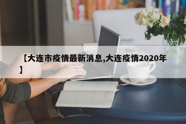 【大连市疫情最新消息,大连疫情2020年】
