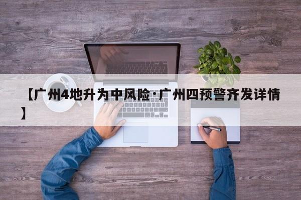 【广州4地升为中风险·广州四预警齐发详情】