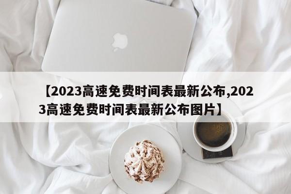 【2023高速免费时间表最新公布,2023高速免费时间表最新公布图片】